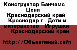 Конструктор Банчемс 400  › Цена ­ 500 - Краснодарский край, Краснодар г. Дети и материнство » Игрушки   . Краснодарский край